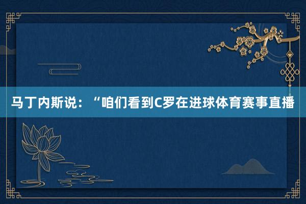 马丁内斯说：“咱们看到C罗在进球体育赛事直播