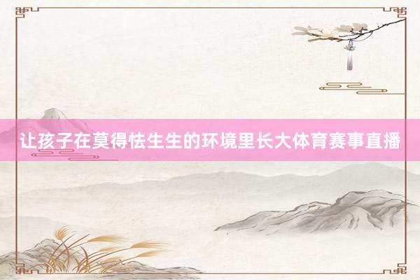 让孩子在莫得怯生生的环境里长大体育赛事直播