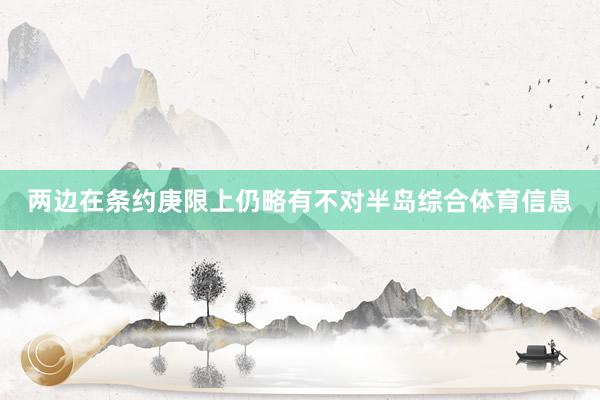 两边在条约庚限上仍略有不对半岛综合体育信息