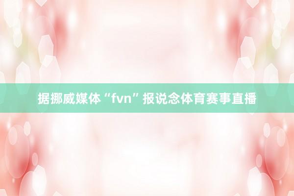 据挪威媒体“fvn”报说念体育赛事直播