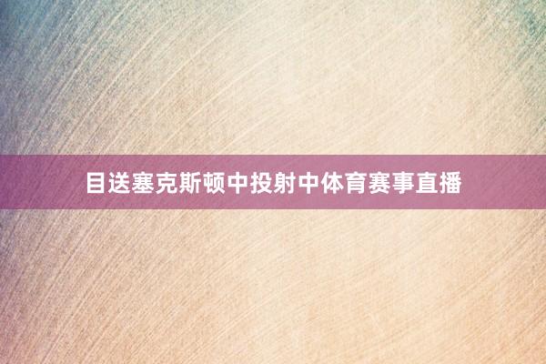 目送塞克斯顿中投射中体育赛事直播