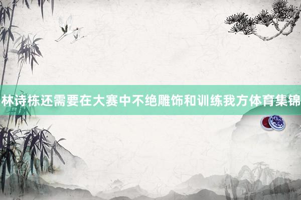 林诗栋还需要在大赛中不绝雕饰和训练我方体育集锦