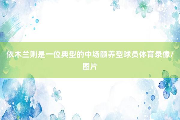 依木兰则是一位典型的中场颐养型球员体育录像/图片