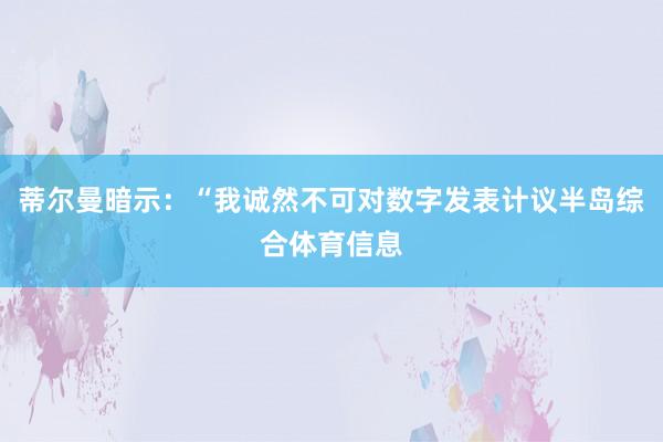 蒂尔曼暗示：“我诚然不可对数字发表计议半岛综合体育信息
