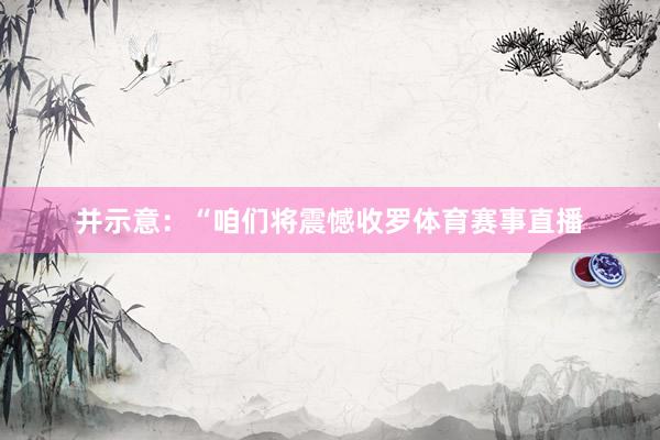 并示意：“咱们将震憾收罗体育赛事直播