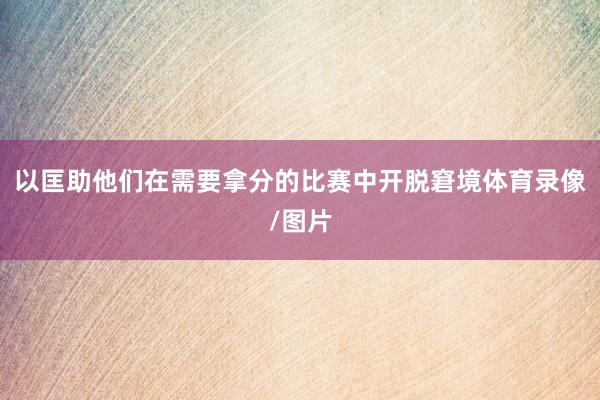 以匡助他们在需要拿分的比赛中开脱窘境体育录像/图片