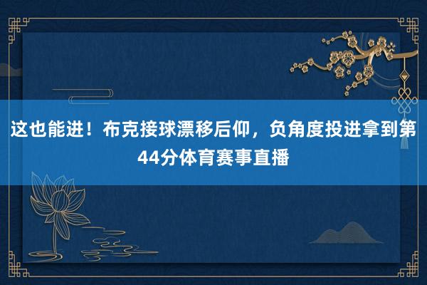 这也能进！布克接球漂移后仰，负角度投进拿到第44分体育赛事直播