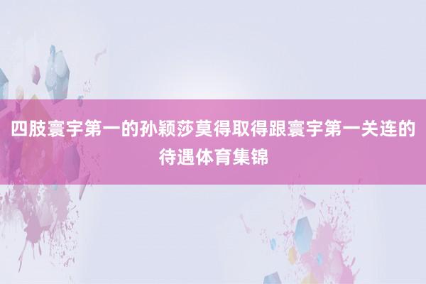 四肢寰宇第一的孙颖莎莫得取得跟寰宇第一关连的待遇体育集锦