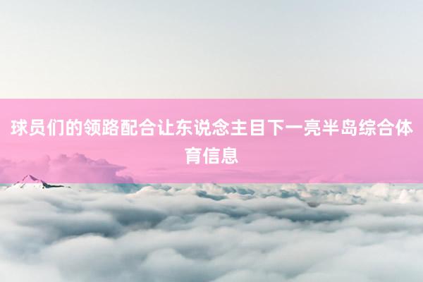 球员们的领路配合让东说念主目下一亮半岛综合体育信息