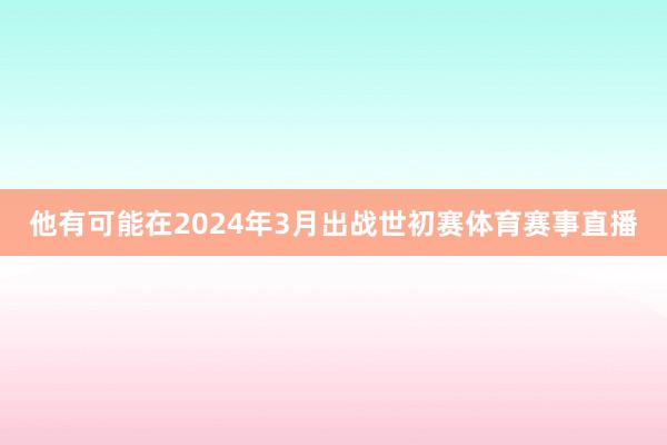 他有可能在2024年3月出战世初赛体育赛事直播