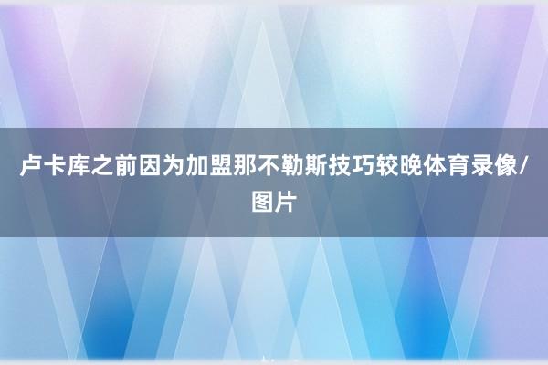卢卡库之前因为加盟那不勒斯技巧较晚体育录像/图片