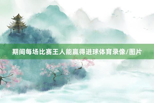 期间每场比赛王人能赢得进球体育录像/图片