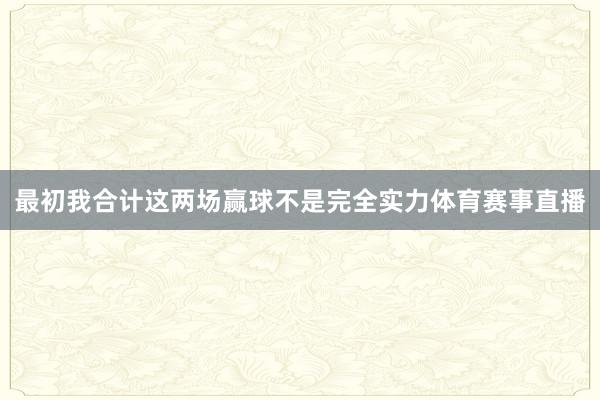 最初我合计这两场赢球不是完全实力体育赛事直播