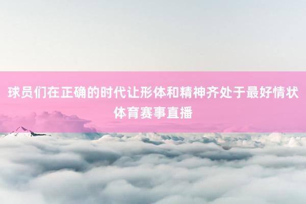 球员们在正确的时代让形体和精神齐处于最好情状体育赛事直播