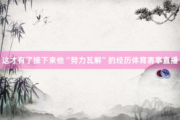 这才有了接下来他“努力瓦解”的经历体育赛事直播