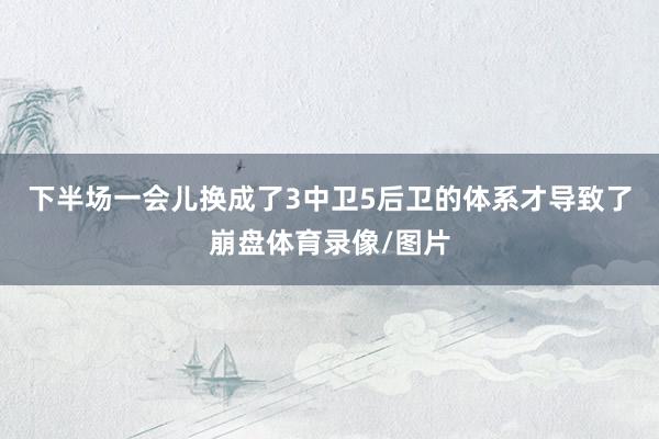 下半场一会儿换成了3中卫5后卫的体系才导致了崩盘体育录像/图片