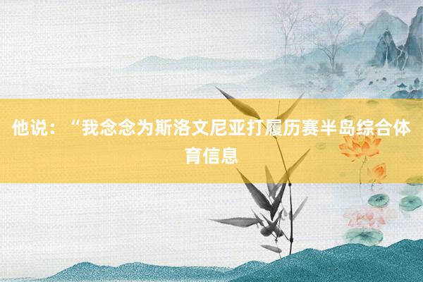 他说：“我念念为斯洛文尼亚打履历赛半岛综合体育信息
