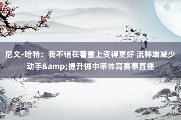 尼文-哈特：我不错在着重上变得更好 流弊端减少动手&提升掷中率体育赛事直播