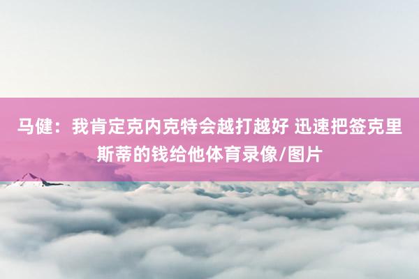 马健：我肯定克内克特会越打越好 迅速把签克里斯蒂的钱给他体育录像/图片