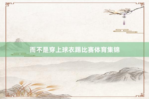而不是穿上球衣踢比赛体育集锦