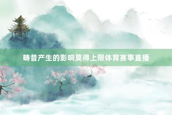 畴昔产生的影响莫得上限体育赛事直播