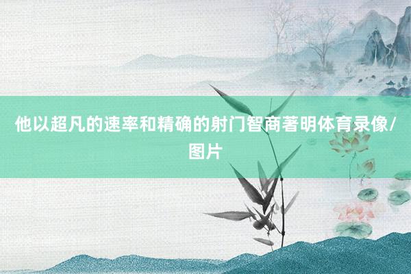 他以超凡的速率和精确的射门智商著明体育录像/图片