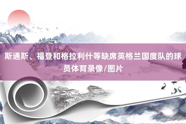 斯通斯、福登和格拉利什等缺席英格兰国度队的球员体育录像/图片