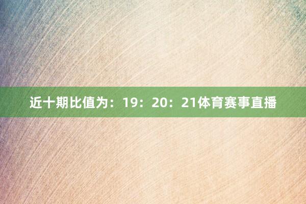 近十期比值为：19：20：21体育赛事直播