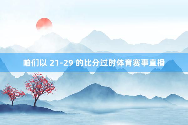 咱们以 21-29 的比分过时体育赛事直播