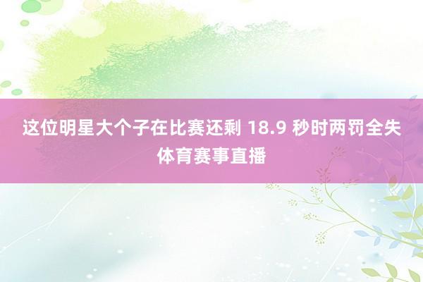 这位明星大个子在比赛还剩 18.9 秒时两罚全失体育赛事直播