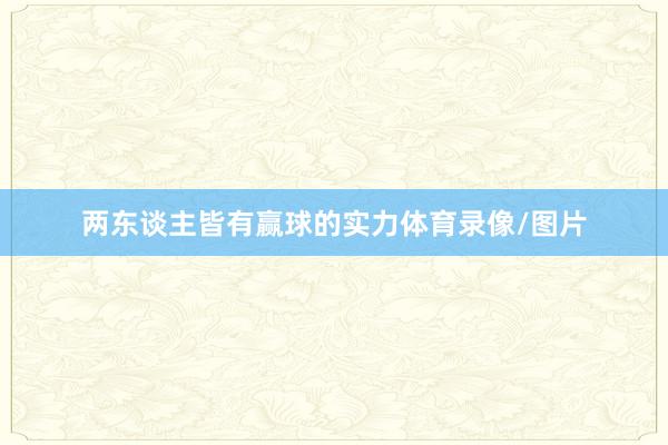 两东谈主皆有赢球的实力体育录像/图片