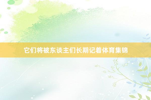 它们将被东谈主们长期记着体育集锦