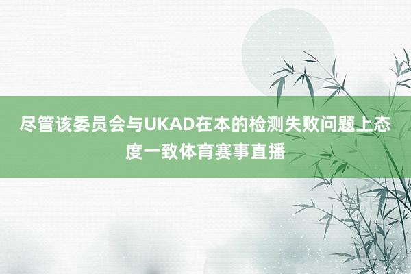 尽管该委员会与UKAD在本的检测失败问题上态度一致体育赛事直播