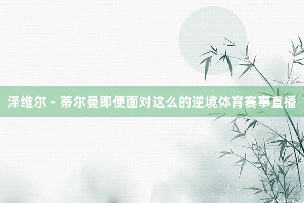 泽维尔 - 蒂尔曼即便面对这么的逆境体育赛事直播
