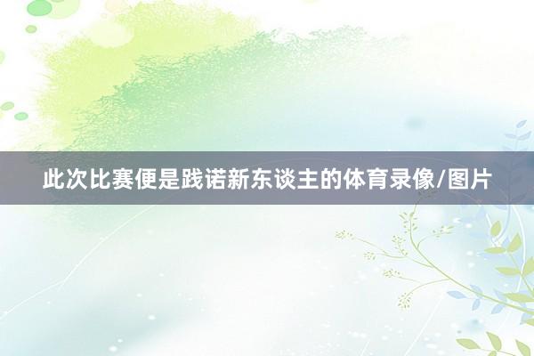 此次比赛便是践诺新东谈主的体育录像/图片