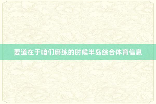 要道在于咱们磨练的时候半岛综合体育信息