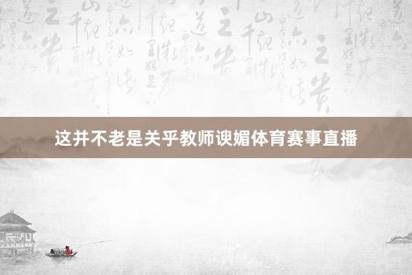 这并不老是关乎教师谀媚体育赛事直播