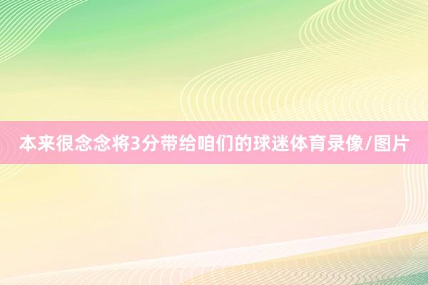 本来很念念将3分带给咱们的球迷体育录像/图片