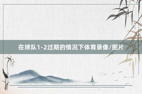 在球队1-2过期的情况下体育录像/图片