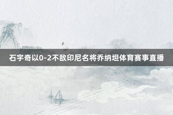 石宇奇以0-2不敌印尼名将乔纳坦体育赛事直播