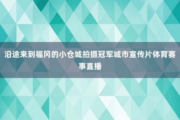 沿途来到福冈的小仓城拍摄冠军城市宣传片体育赛事直播