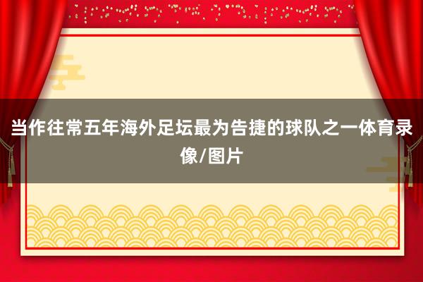 当作往常五年海外足坛最为告捷的球队之一体育录像/图片