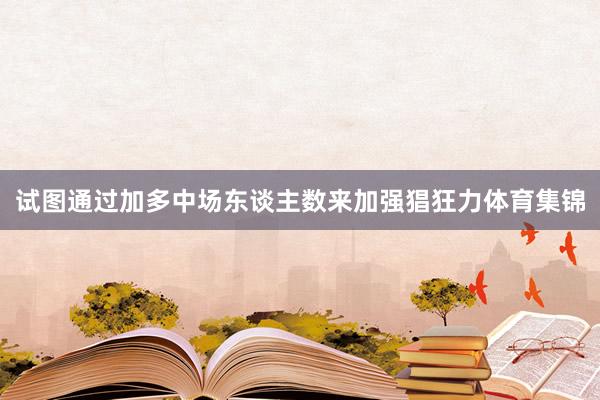 试图通过加多中场东谈主数来加强猖狂力体育集锦