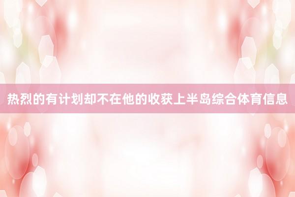 热烈的有计划却不在他的收获上半岛综合体育信息