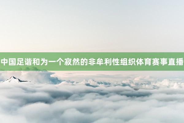 中国足谐和为一个寂然的非牟利性组织体育赛事直播