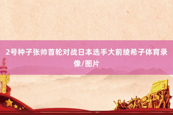 2号种子张帅首轮对战日本选手大前绫希子体育录像/图片