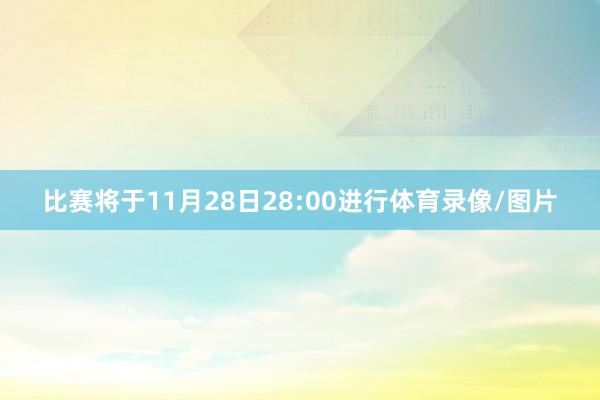 比赛将于11月28日28:00进行体育录像/图片
