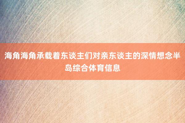 海角海角承载着东谈主们对亲东谈主的深情想念半岛综合体育信息