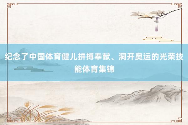 纪念了中国体育健儿拼搏奉献、洞开奥运的光荣技能体育集锦