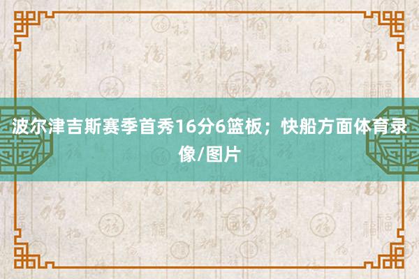 波尔津吉斯赛季首秀16分6篮板；快船方面体育录像/图片